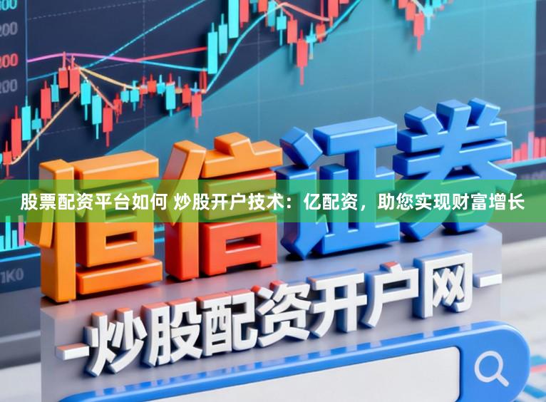 股票配资平台如何 炒股开户技术：亿配资，助您实现财富增长