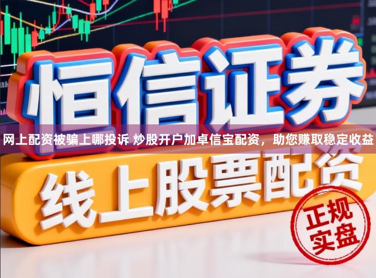 网上配资被骗上哪投诉 炒股开户加卓信宝配资，助您赚取稳定收益