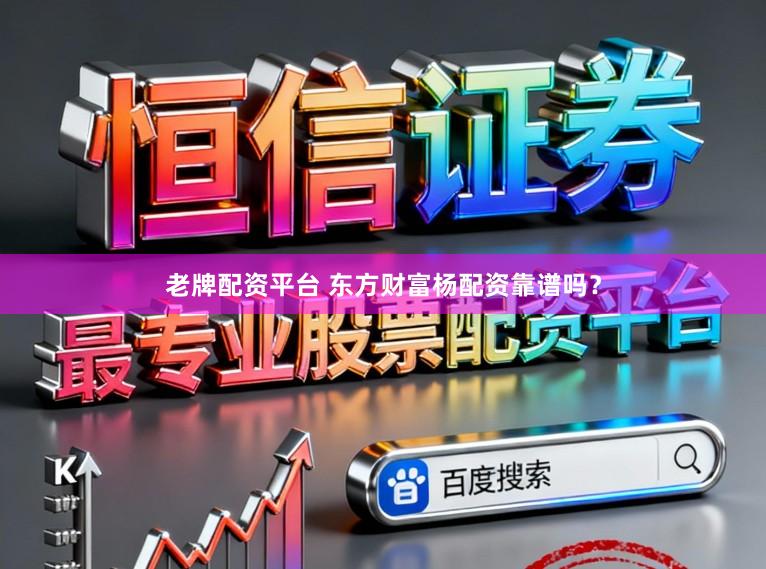老牌配资平台 东方财富杨配资靠谱吗？