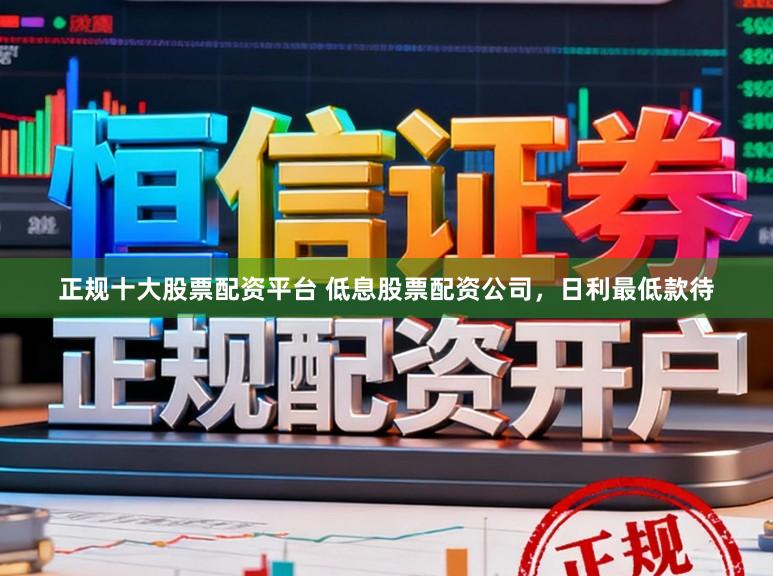 正规十大股票配资平台 低息股票配资公司，日利最低款待
