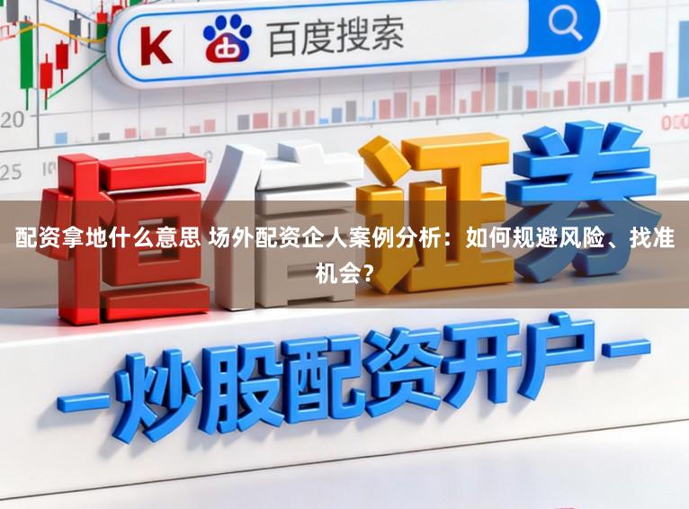 配资拿地什么意思 场外配资企人案例分析：如何规避风险、找准机会？