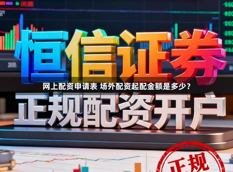 网上配资申请表 场外配资起配金额是多少？