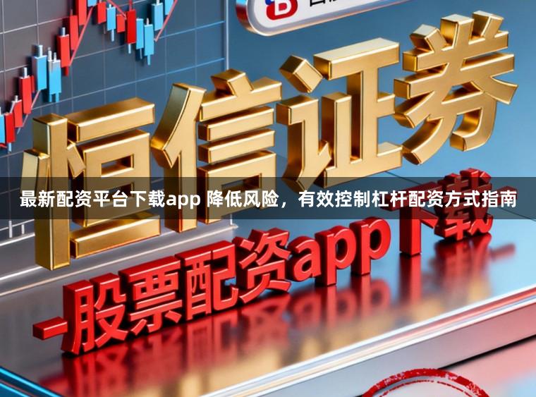 最新配资平台下载app 降低风险，有效控制杠杆配资方式指南