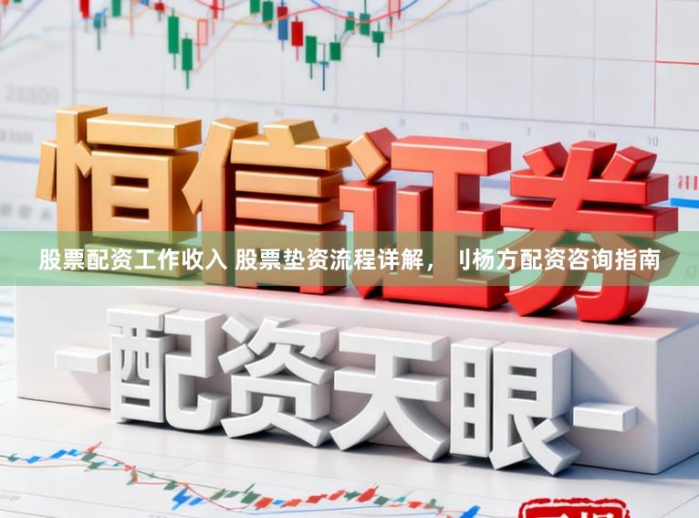 股票配资工作收入 股票垫资流程详解，刂杨方配资咨询指南