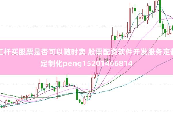 杠杆买股票是否可以随时卖 股票配资软件开发服务定制定制化peng15201466814