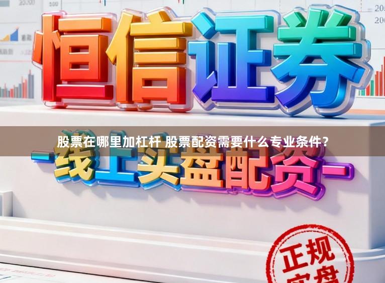 股票在哪里加杠杆 股票配资需要什么专业条件？
