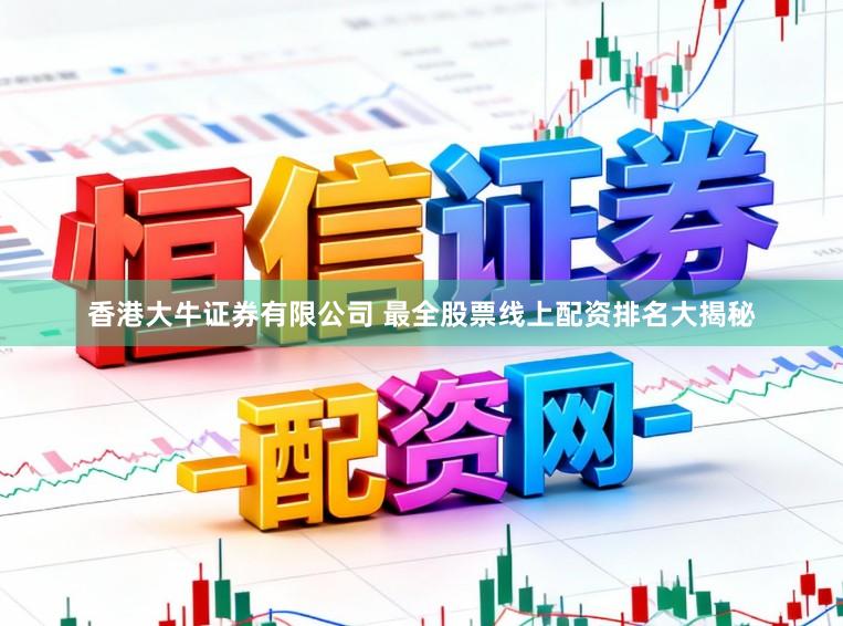 香港大牛证券有限公司 最全股票线上配资排名大揭秘