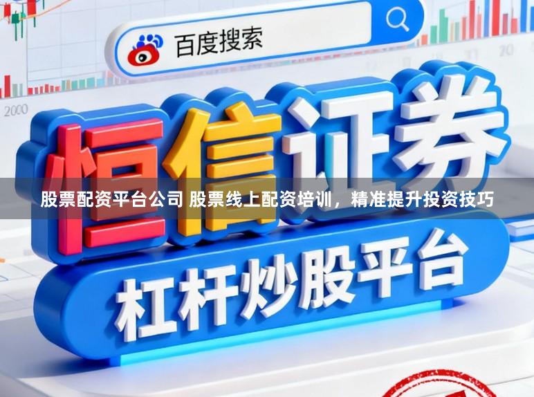 股票配资平台公司 股票线上配资培训，精准提升投资技巧