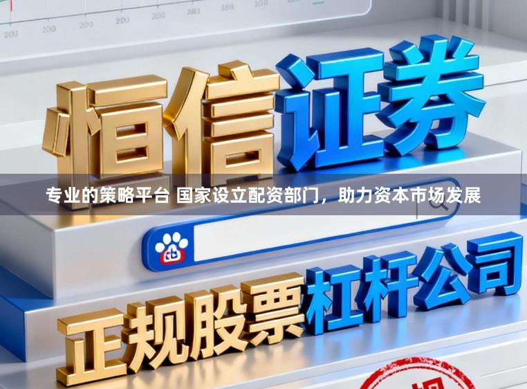专业的策略平台 国家设立配资部门，助力资本市场发展