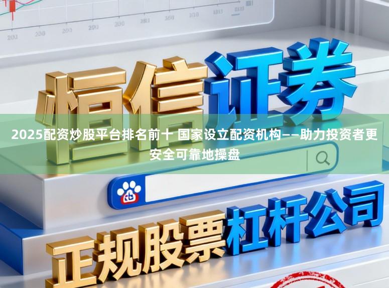 2025配资炒股平台排名前十 国家设立配资机构——助力投资者更安全可靠地操盘
