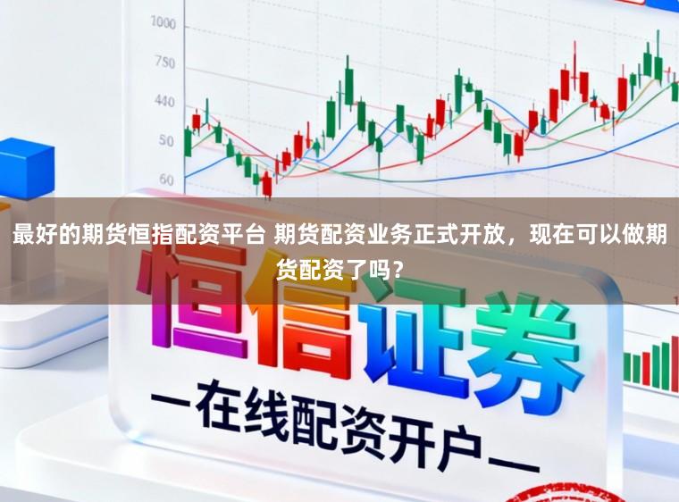 最好的期货恒指配资平台 期货配资业务正式开放，现在可以做期货配资了吗？