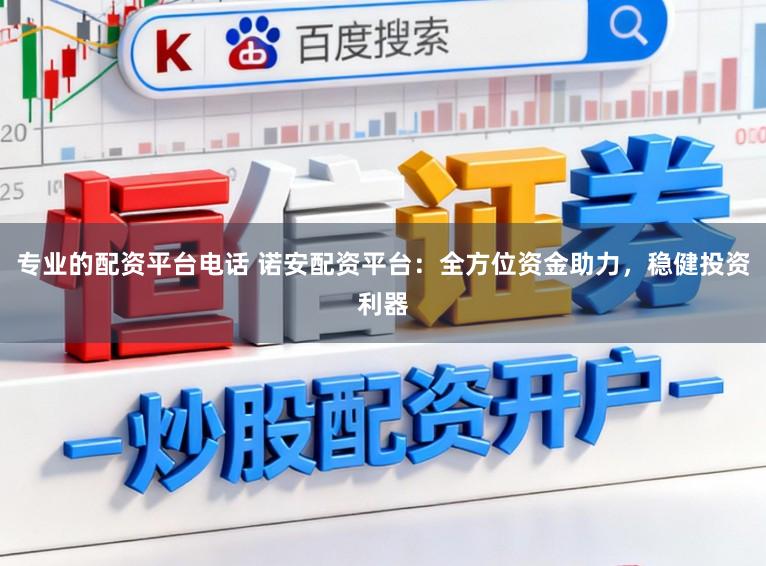 专业的配资平台电话 诺安配资平台：全方位资金助力，稳健投资利器