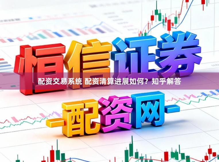 配资交易系统 配资清算进展如何？知乎解答