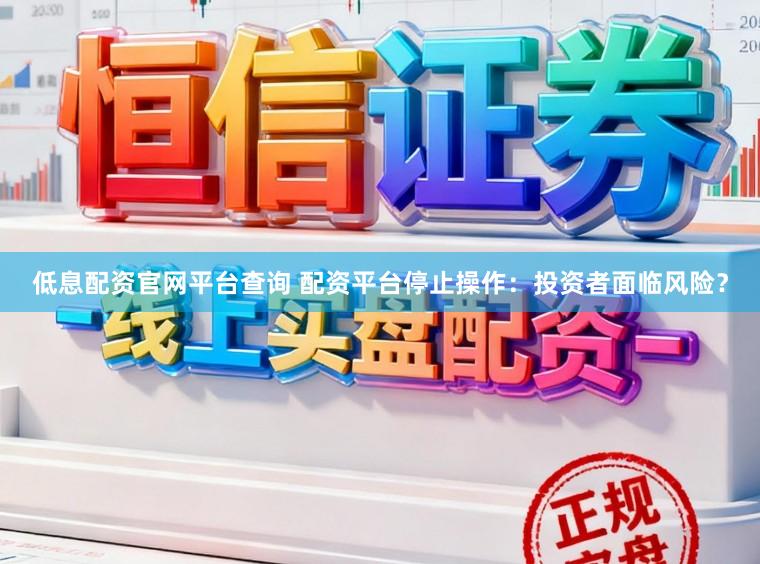 低息配资官网平台查询 配资平台停止操作：投资者面临风险？