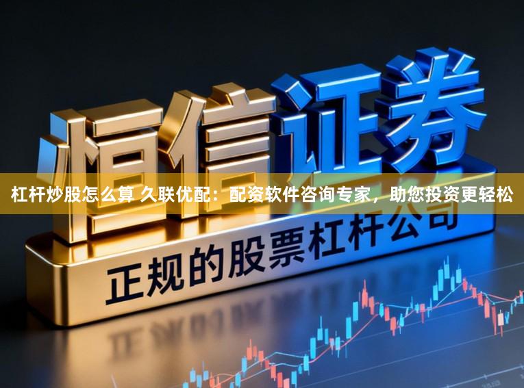 杠杆炒股怎么算 久联优配：配资软件咨询专家，助您投资更轻松