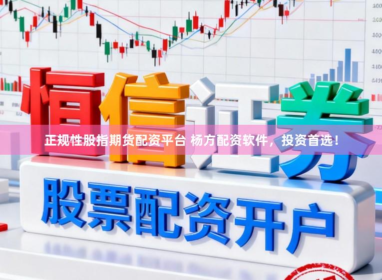 正规性股指期货配资平台 杨方配资软件，投资首选！