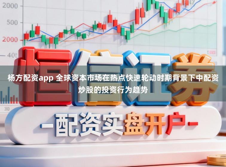 杨方配资app 全球资本市场在热点快速轮动时期背景下中配资炒股的投资行为趋势
