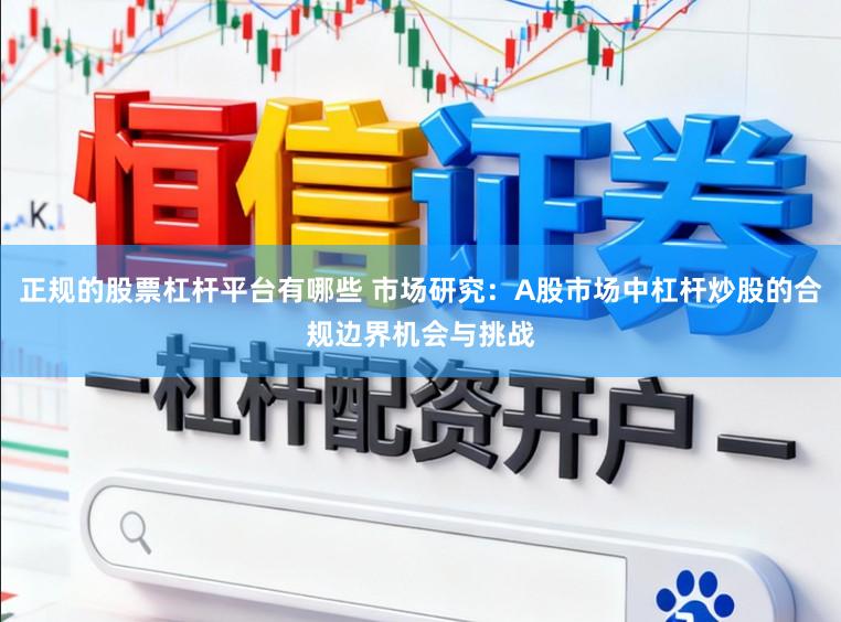 正规的股票杠杆平台有哪些 市场研究：A股市场中杠杆炒股的合规边界机会与挑战