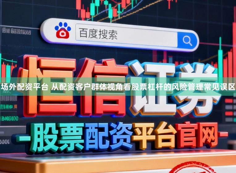 场外配资平台 从配资客户群体视角看股票杠杆的风险管理常见误区