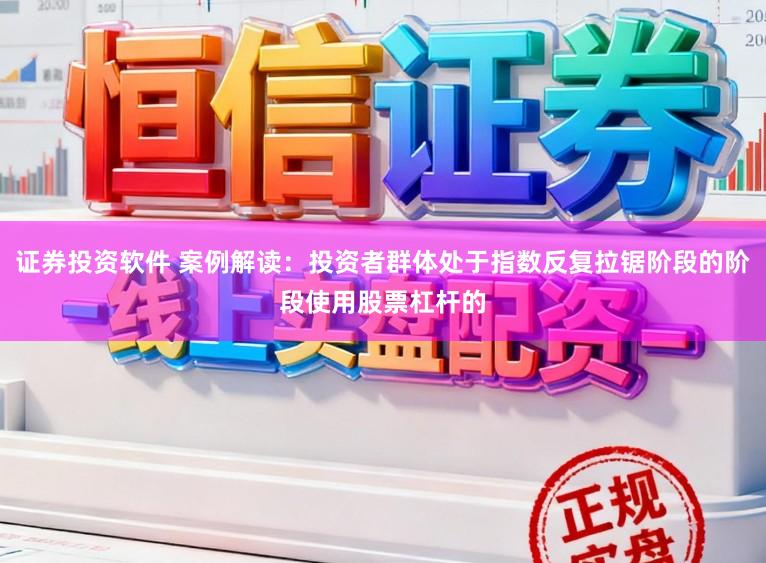 证券投资软件 案例解读：投资者群体处于指数反复拉锯阶段的阶段使用股票杠杆的