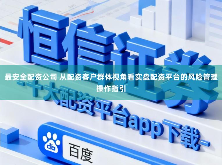 最安全配资公司 从配资客户群体视角看实盘配资平台的风险管理操作指引