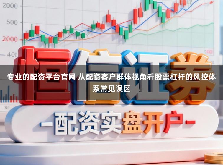 专业的配资平台官网 从配资客户群体视角看股票杠杆的风控体系常见误区
