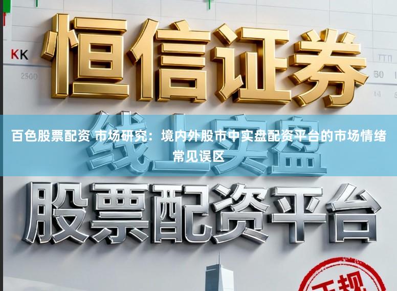 百色股票配资 市场研究：境内外股市中实盘配资平台的市场情绪常见误区