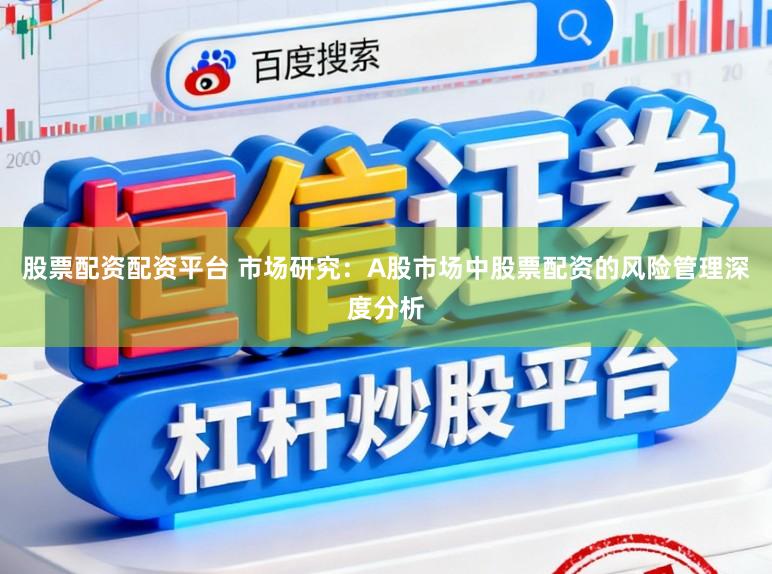 股票配资配资平台 市场研究：A股市场中股票配资的风险管理深度分析
