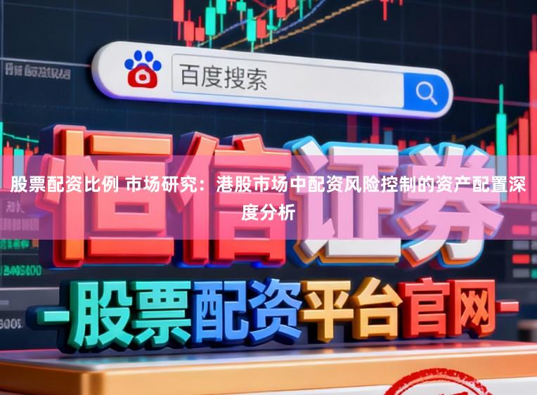 股票配资比例 市场研究：港股市场中配资风险控制的资产配置深度分析