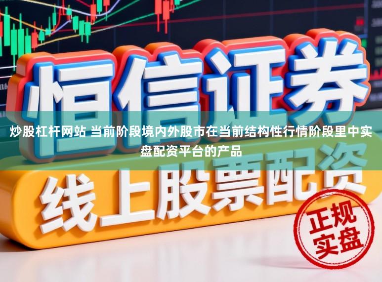 炒股杠杆网站 当前阶段境内外股市在当前结构性行情阶段里中实盘配资平台的产品