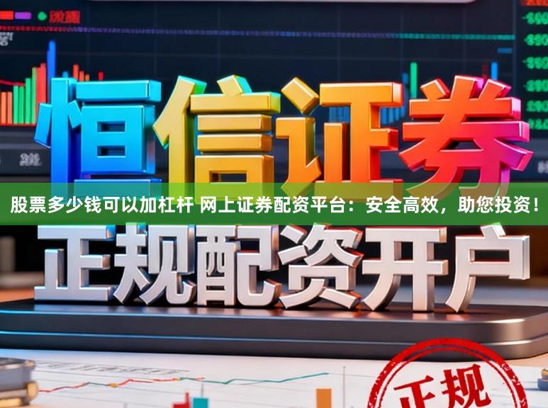 股票多少钱可以加杠杆 网上证券配资平台：安全高效，助您投资！
