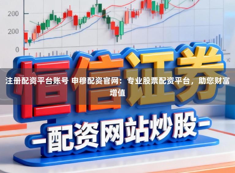 注册配资平台账号 申穆配资官网：专业股票配资平台，助您财富增值