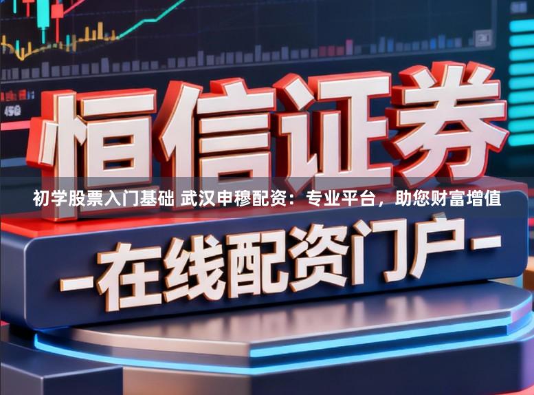初学股票入门基础 武汉申穆配资：专业平台，助您财富增值