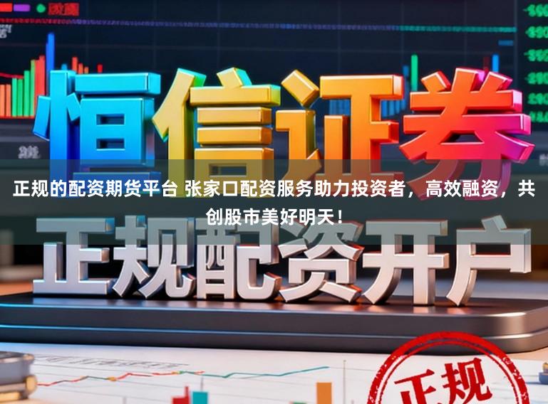 正规的配资期货平台 张家口配资服务助力投资者，高效融资，共创股市美好明天！