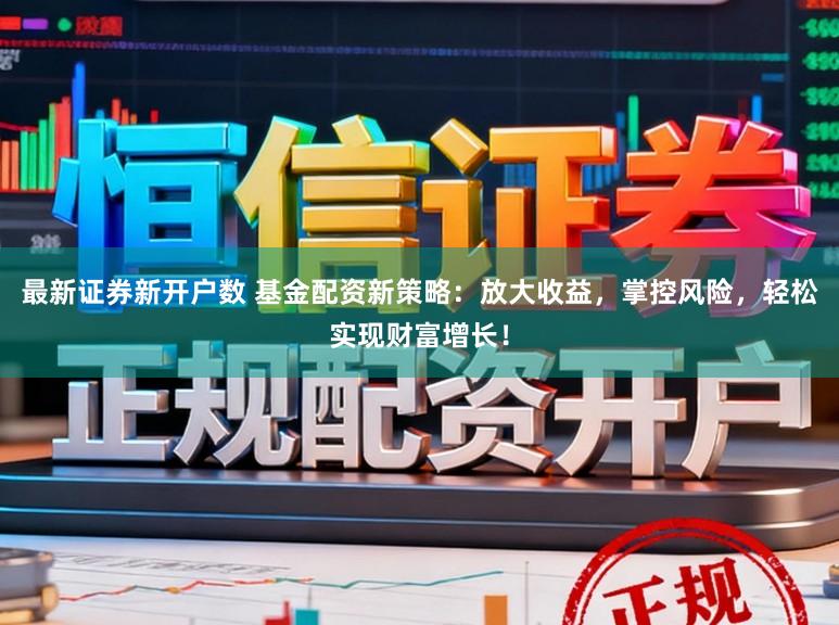 最新证券新开户数 基金配资新策略：放大收益，掌控风险，轻松实现财富增长！