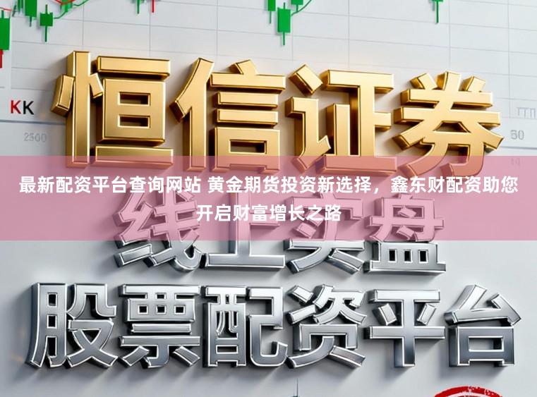 最新配资平台查询网站 黄金期货投资新选择，鑫东财配资助您开启财富增长之路