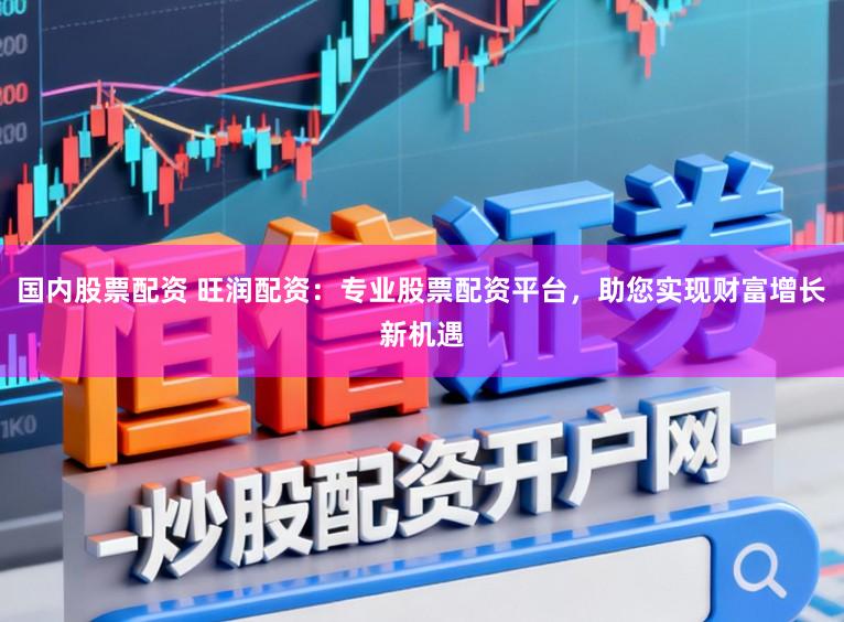 国内股票配资 旺润配资：专业股票配资平台，助您实现财富增长新机遇
