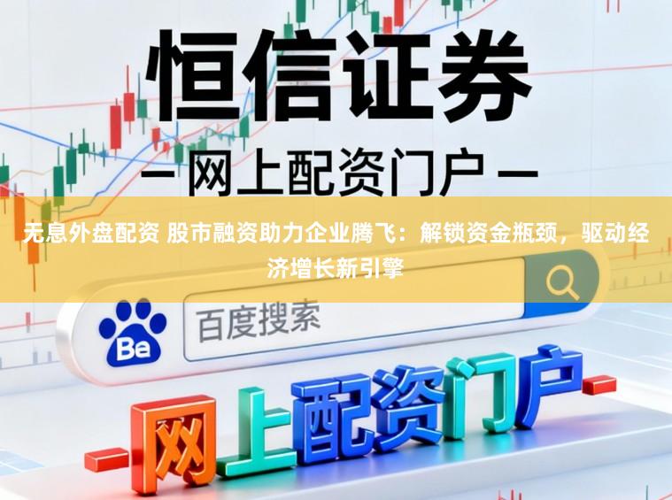 无息外盘配资 股市融资助力企业腾飞：解锁资金瓶颈，驱动经济增长新引擎
