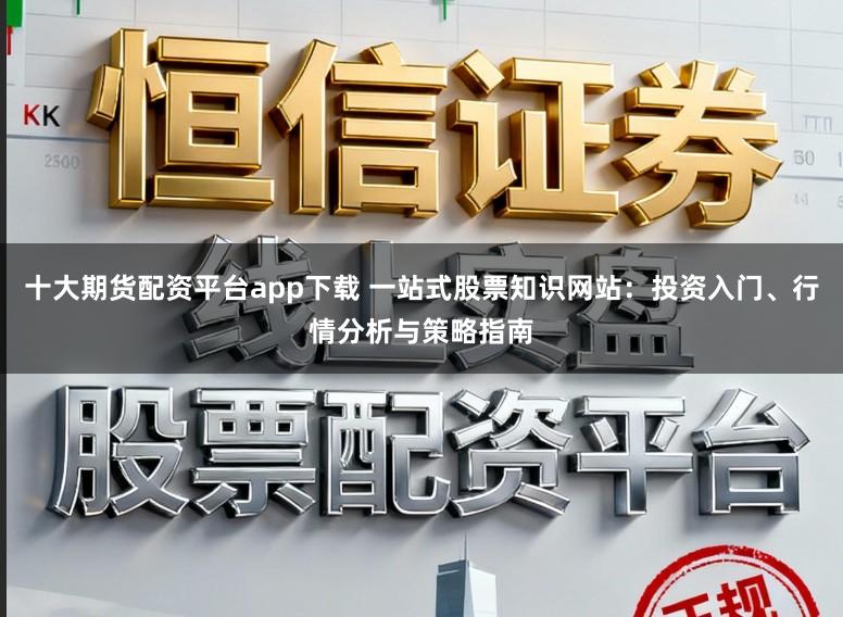 十大期货配资平台app下载 一站式股票知识网站：投资入门、行情分析与策略指南