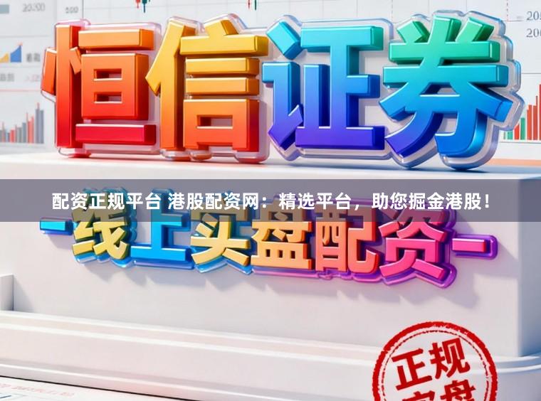 配资正规平台 港股配资网：精选平台，助您掘金港股！