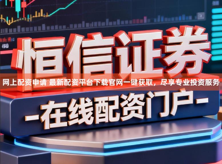 网上配资申请 最新配资平台下载官网一键获取，尽享专业投资服务