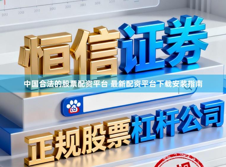 中国合法的股票配资平台 最新配资平台下载安装指南