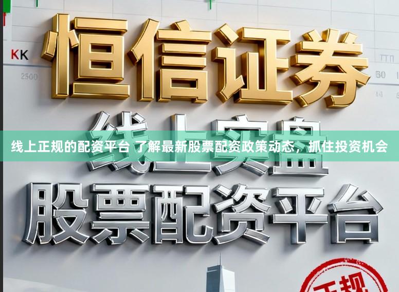 线上正规的配资平台 了解最新股票配资政策动态,抓住投资机会