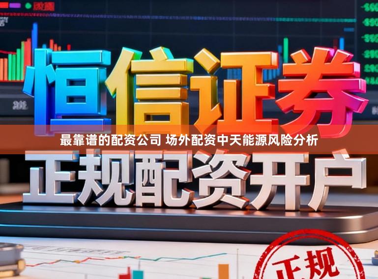 最靠谱的配资公司 场外配资中天能源风险分析