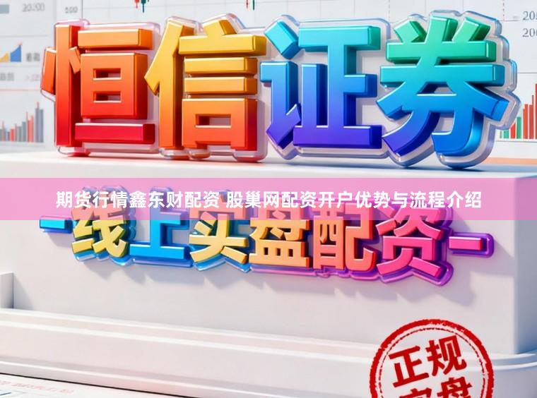 期货行情鑫东财配资 股巢网配资开户优势与流程介绍