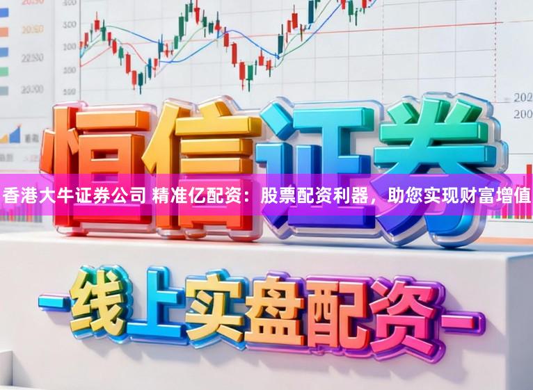 香港大牛证券公司 精准亿配资：股票配资利器，助您实现财富增值
