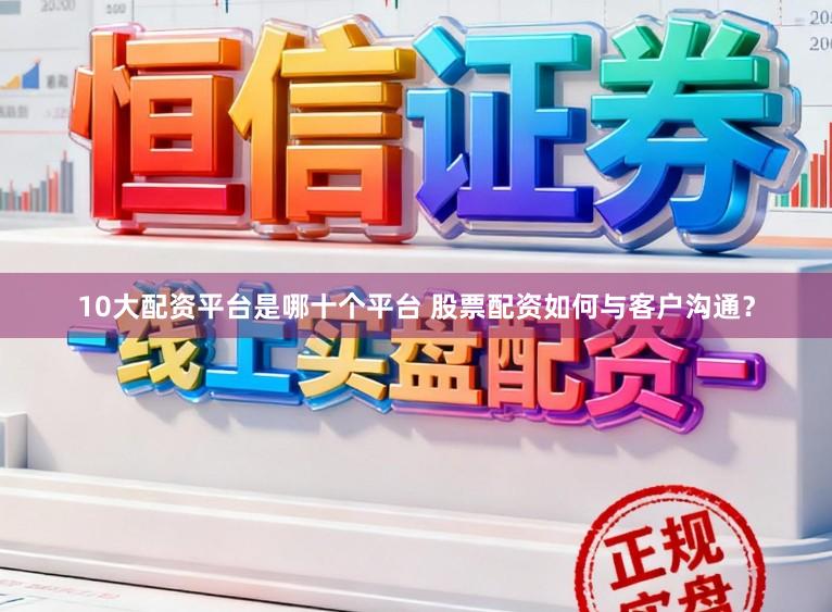 10大配资平台是哪十个平台 股票配资如何与客户沟通？