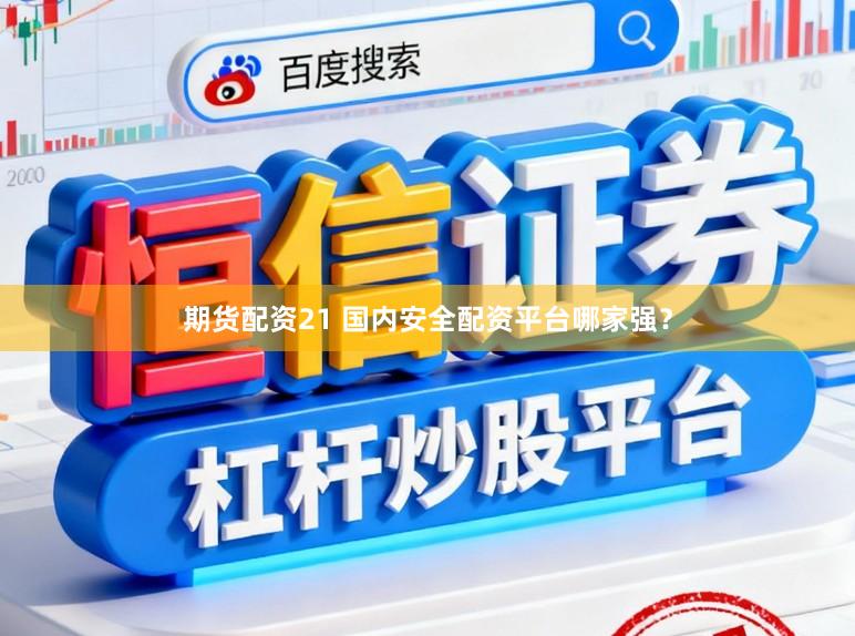 期货配资21 国内安全配资平台哪家强？