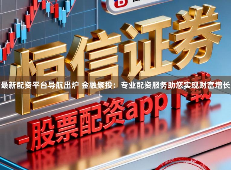 最新配资平台导航出炉 金融聚投：专业配资服务助您实现财富增长