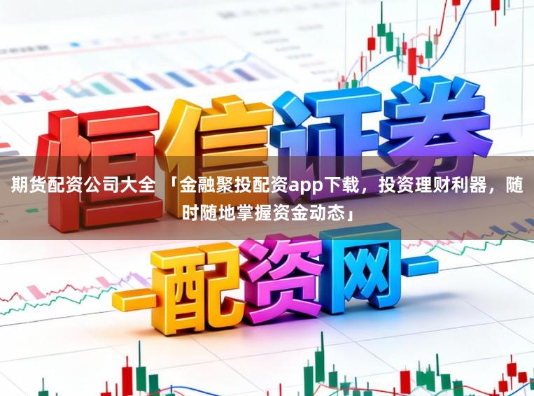 期货配资公司大全 「金融聚投配资app下载，投资理财利器，随时随地掌握资金动态」